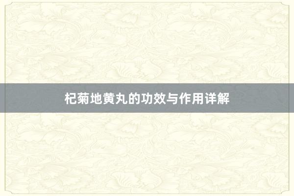 杞菊地黄丸的功效与作用详解